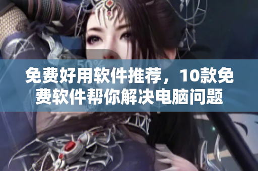 免费好用软件推荐，10款免费软件帮你解决电脑问题