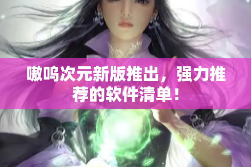 嗷呜次元新版推出，强力推荐的软件清单！