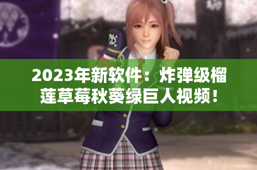 2023年新软件：炸弹级榴莲草莓秋葵绿巨人视频！