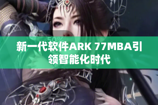 新一代软件ARK 77MBA引领智能化时代