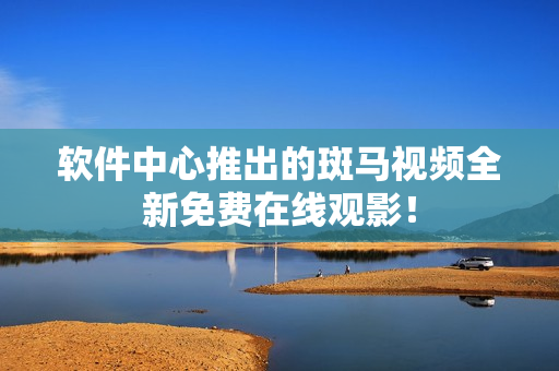 软件中心推出的斑马视频全新免费在线观影！