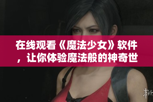 在线观看《魔法少女》软件，让你体验魔法般的神奇世界
