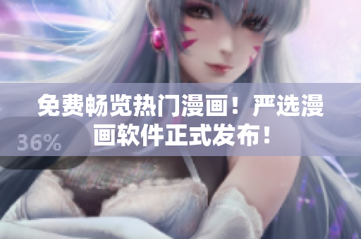 免费畅览热门漫画！严选漫画软件正式发布！