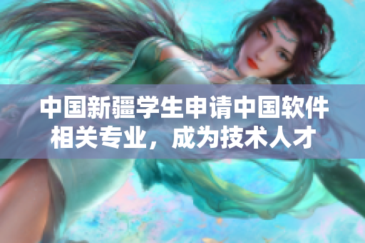 中国新疆学生申请中国软件相关专业，成为技术人才