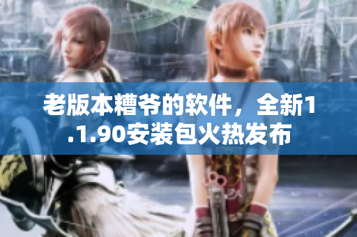 老版本糟爷的软件，全新1.1.90安装包火热发布