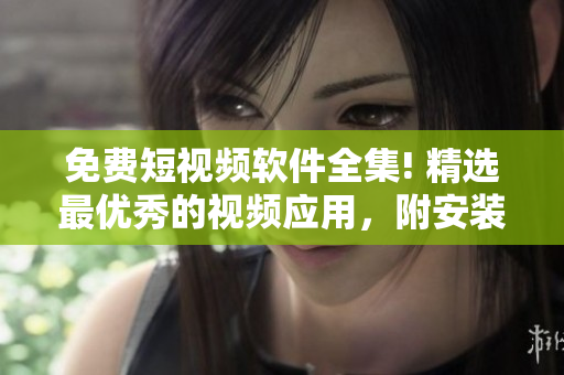免费短视频软件全集! 精选最优秀的视频应用，附安装教程。
