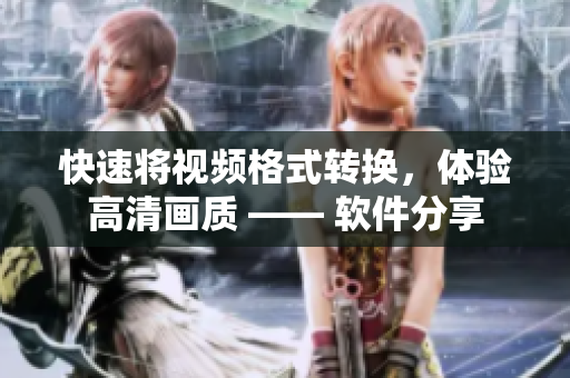 快速将视频格式转换，体验高清画质 —— 软件分享