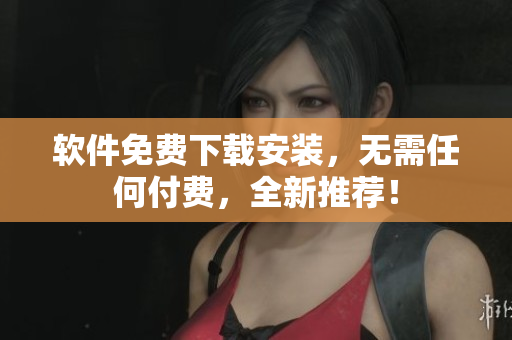 软件免费下载安装，无需任何付费，全新推荐！