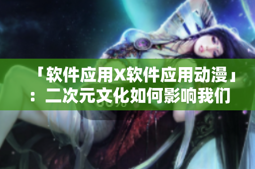 「软件应用X软件应用动漫」：二次元文化如何影响我们的软件世界？