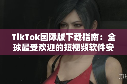 TikTok国际版下载指南：全球最受欢迎的短视频软件安装教程