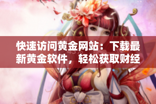 快速访问黄金网站：下载最新黄金软件，轻松获取财经资讯