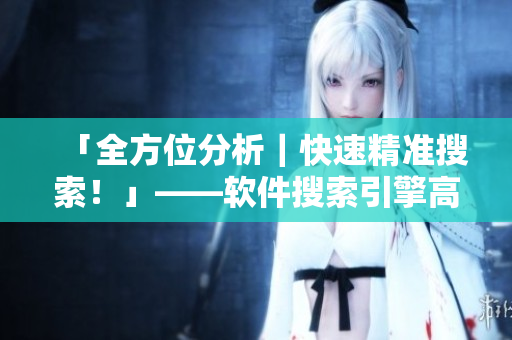 「全方位分析｜快速精准搜索！」——软件搜索引擎高效助手