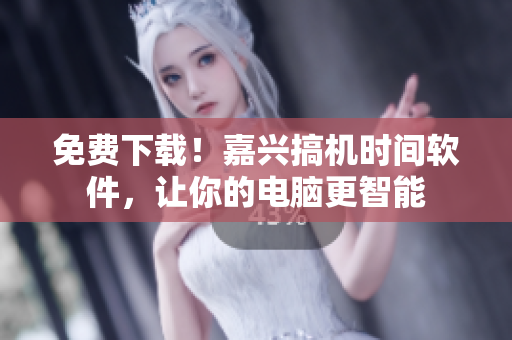 免费下载！嘉兴搞机时间软件，让你的电脑更智能