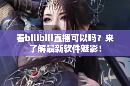 看bilibili直播可以吗？来了解最新软件魅影！