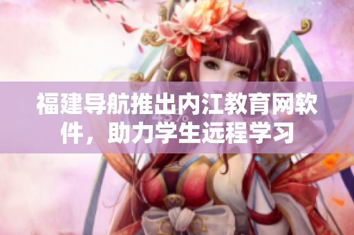 福建导航推出内江教育网软件，助力学生远程学习