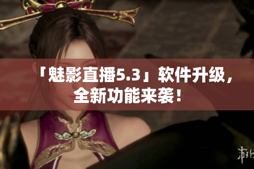 「魅影直播5.3」软件升级，全新功能来袭！