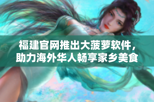 福建官网推出大菠萝软件，助力海外华人畅享家乡美食