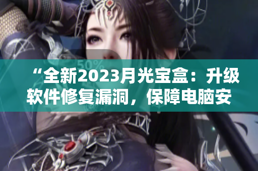 “全新2023月光宝盒：升级软件修复漏洞，保障电脑安全！”