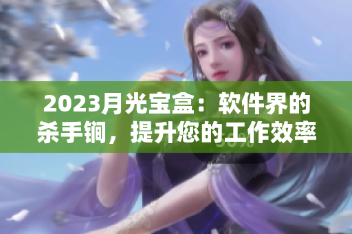 2023月光宝盒：软件界的杀手锏，提升您的工作效率