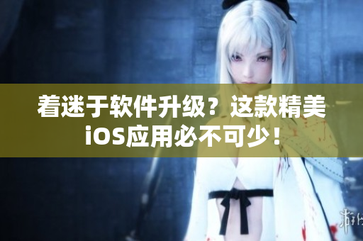 着迷于软件升级？这款精美iOS应用必不可少！