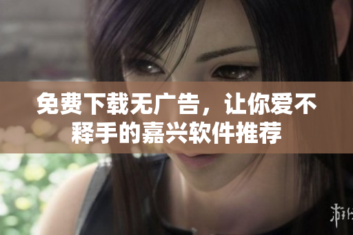 免费下载无广告，让你爱不释手的嘉兴软件推荐