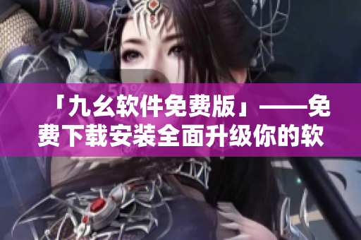 「九幺软件免费版」——免费下载安装全面升级你的软件体验