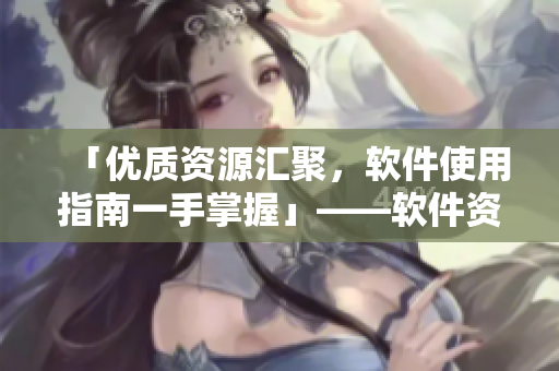「优质资源汇聚，软件使用指南一手掌握」——软件资源大全