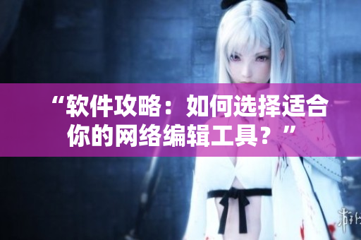 “软件攻略：如何选择适合你的网络编辑工具？”