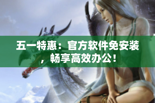 五一特惠：官方软件免安装，畅享高效办公！