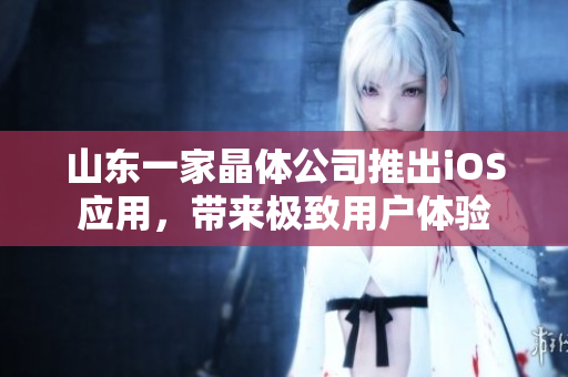 山东一家晶体公司推出iOS应用，带来极致用户体验
