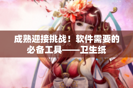 成熟迎接挑战！软件需要的必备工具——卫生纸