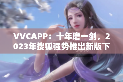 VVCAPP：十年磨一剑，2023年搜狐强势推出新版下载