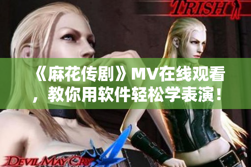 《麻花传剧》MV在线观看，教你用软件轻松学表演！