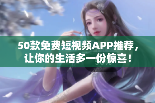 50款免费短视频APP推荐，让你的生活多一份惊喜！