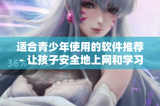 适合青少年使用的软件推荐 - 让孩子安全地上网和学习