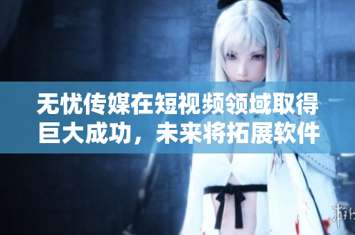 无忧传媒在短视频领域取得巨大成功，未来将拓展软件业务。