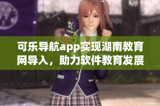可乐导航app实现湖南教育网导入，助力软件教育发展