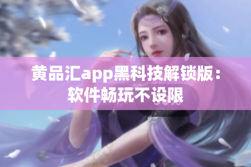黄品汇app黑科技解锁版：软件畅玩不设限