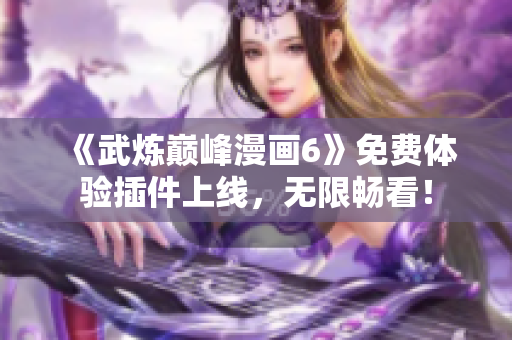 《武炼巅峰漫画6》免费体验插件上线，无限畅看！