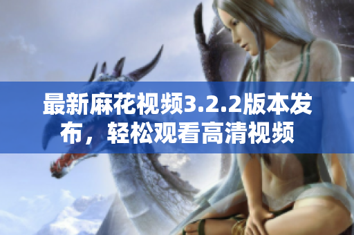 最新麻花视频3.2.2版本发布，轻松观看高清视频