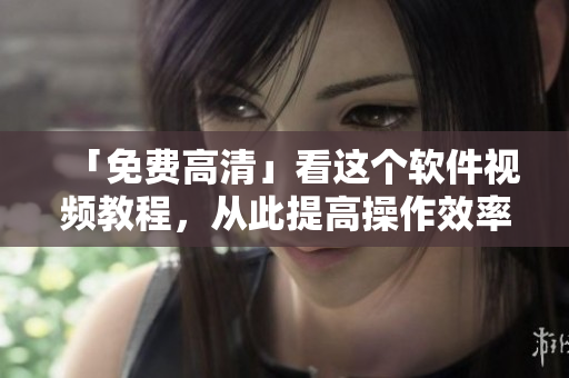 「免费高清」看这个软件视频教程，从此提高操作效率！