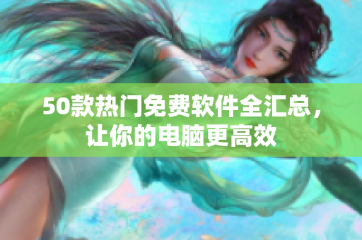 50款热门免费软件全汇总，让你的电脑更高效