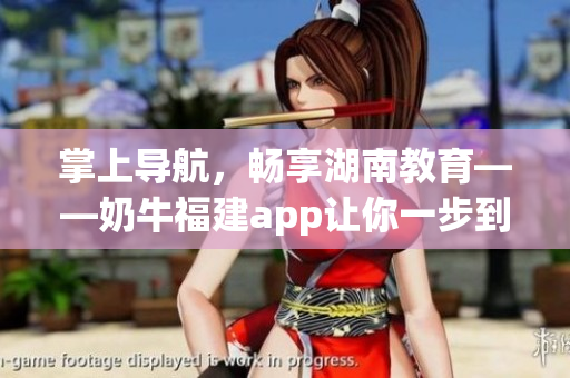 掌上导航，畅享湖南教育——奶牛福建app让你一步到位