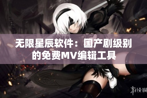 无限星辰软件：国产剧级别的免费MV编辑工具