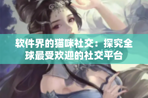软件界的猫咪社交：探究全球最受欢迎的社交平台