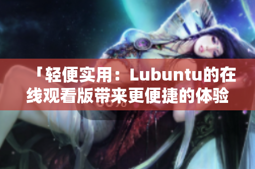 「轻便实用：Lubuntu的在线观看版带来更便捷的体验」