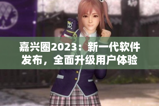 嘉兴圈2023：新一代软件发布，全面升级用户体验