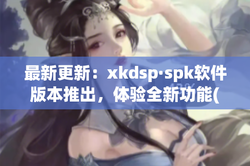 最新更新：xkdsp·spk软件版本推出，体验全新功能(1)