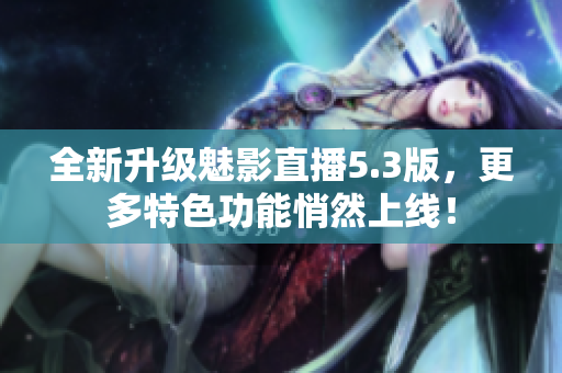 全新升级魅影直播5.3版，更多特色功能悄然上线！
