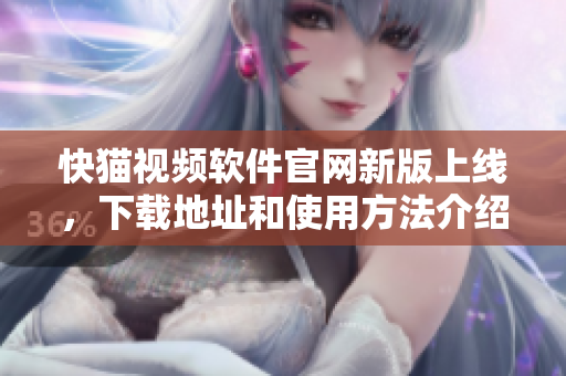 快猫视频软件官网新版上线，下载地址和使用方法介绍